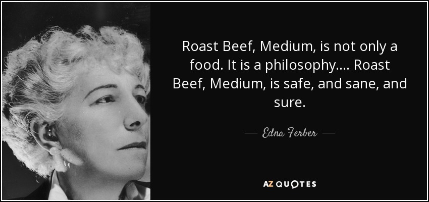 Roast Beef, Medium, is not only a food. It is a philosophy. ... Roast Beef, Medium, is safe, and sane, and sure. - Edna Ferber