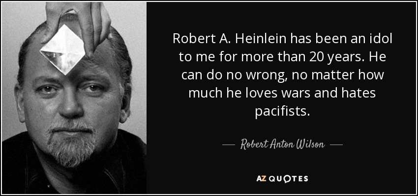 Robert A. Heinlein has been an idol to me for more than 20 years. He can do no wrong, no matter how much he loves wars and hates pacifists. - Robert Anton Wilson