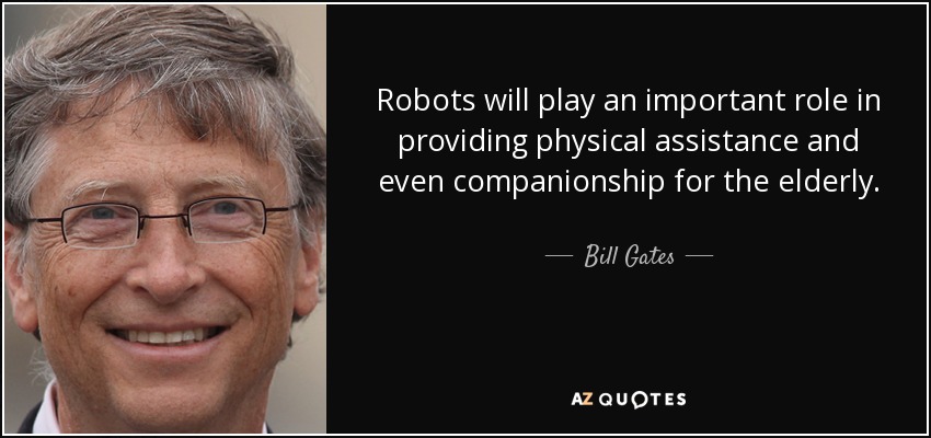 Robots will play an important role in providing physical assistance and even companionship for the elderly. - Bill Gates