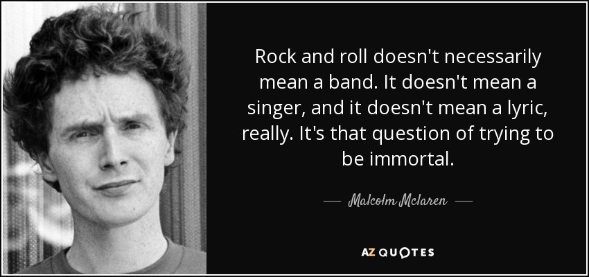 Rock and roll doesn't necessarily mean a band. It doesn't mean a singer, and it doesn't mean a lyric, really. It's that question of trying to be immortal. - Malcolm Mclaren