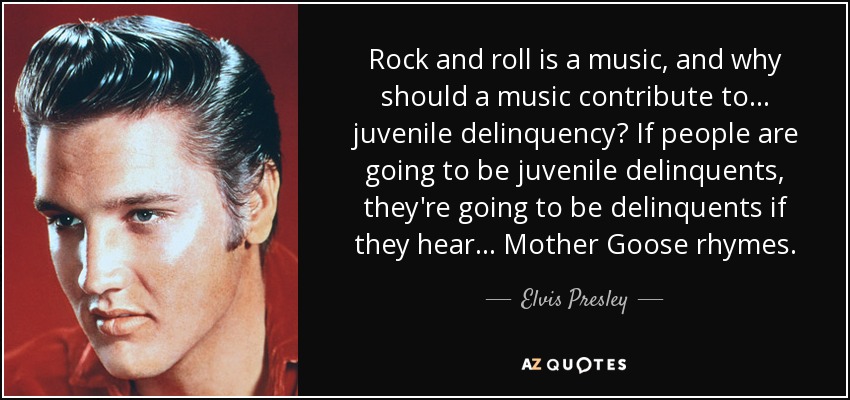 Rock and roll is a music, and why should a music contribute to ... juvenile delinquency? If people are going to be juvenile delinquents, they're going to be delinquents if they hear ... Mother Goose rhymes. - Elvis Presley
