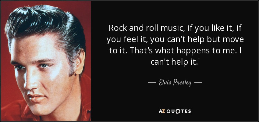 Rock and roll music, if you like it, if you feel it, you can't help but move to it. That's what happens to me. I can't help it.' - Elvis Presley