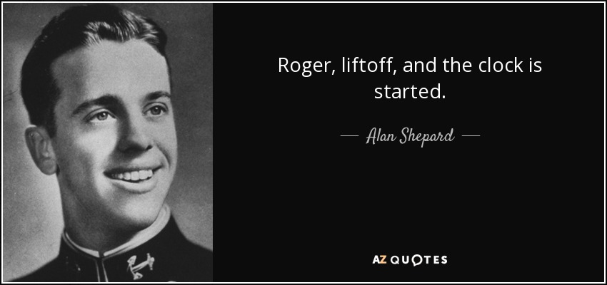Roger, liftoff, and the clock is started. - Alan Shepard