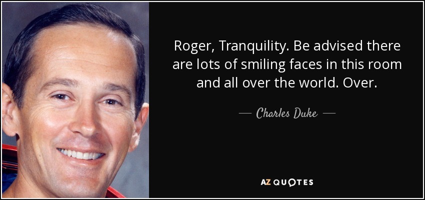 Roger, Tranquility. Be advised there are lots of smiling faces in this room and all over the world. Over. - Charles Duke