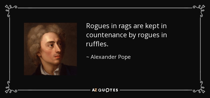Rogues in rags are kept in countenance by rogues in ruffles. - Alexander Pope