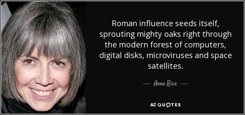 Roman influence seeds itself, sprouting mighty oaks right through the modern forest of computers, digital disks, microviruses and space satellites. - Anne Rice