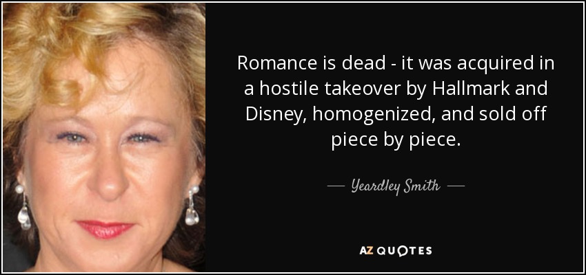 Romance is dead - it was acquired in a hostile takeover by Hallmark and Disney, homogenized, and sold off piece by piece. - Yeardley Smith