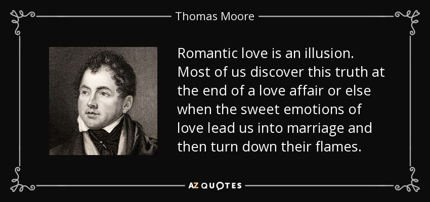 Romantic love is an illusion. Most of us discover this truth at the end of a love affair or else when the sweet emotions of love lead us into marriage and then turn down their flames. - Thomas Moore