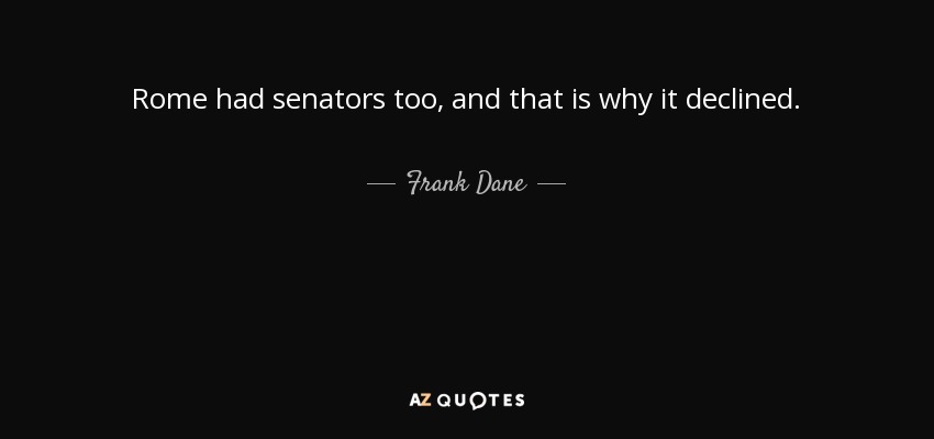 Rome had senators too, and that is why it declined. - Frank Dane