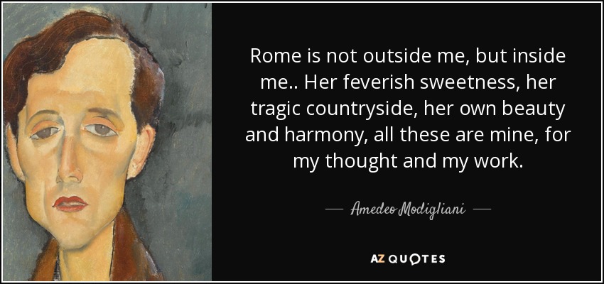 Rome is not outside me, but inside me.. Her feverish sweetness, her tragic countryside, her own beauty and harmony, all these are mine, for my thought and my work. - Amedeo Modigliani
