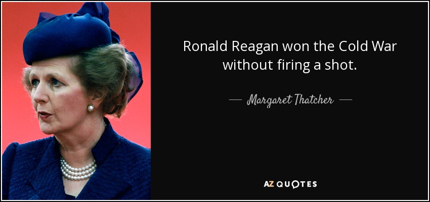 Ronald Reagan won the Cold War without firing a shot. - Margaret Thatcher