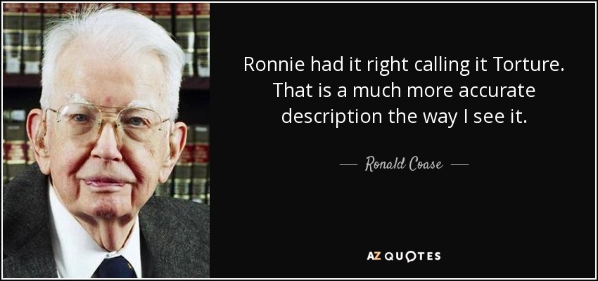 Ronnie had it right calling it Torture. That is a much more accurate description the way I see it. - Ronald Coase
