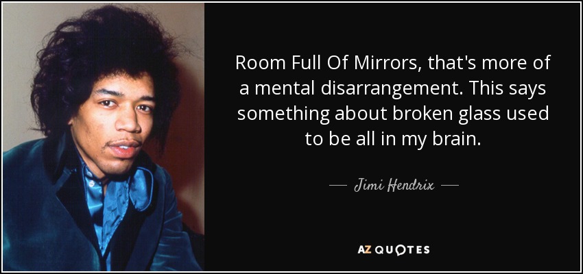 Room Full Of Mirrors, that's more of a mental disarrangement. This says something about broken glass used to be all in my brain. - Jimi Hendrix