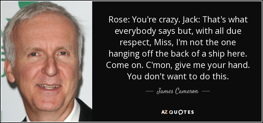 James Cameron Quote Rose You Re Crazy Jack That S What Everybody Says But With