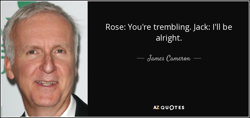 Rose: You're trembling. Jack: I'll be alright. - James Cameron