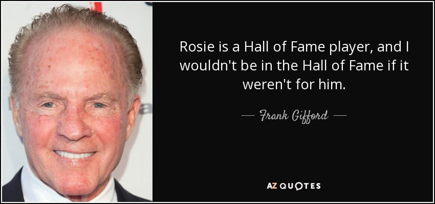 Rosie is a Hall of Fame player, and I wouldn't be in the Hall of Fame if it weren't for him. - Frank Gifford