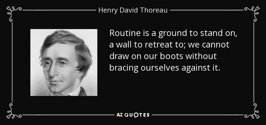 Routine is a ground to stand on, a wall to retreat to; we cannot draw on our boots without bracing ourselves against it. - Henry David Thoreau