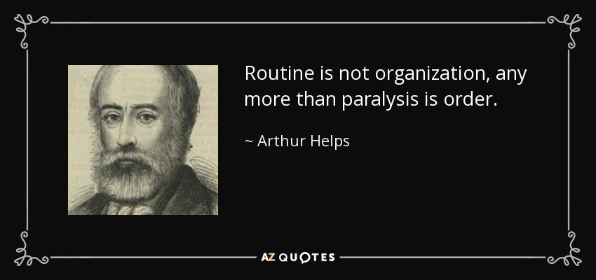Routine is not organization, any more than paralysis is order. - Arthur Helps