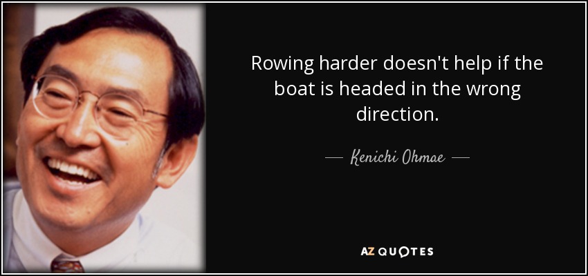 Rowing harder doesn't help if the boat is headed in the wrong direction. - Kenichi Ohmae