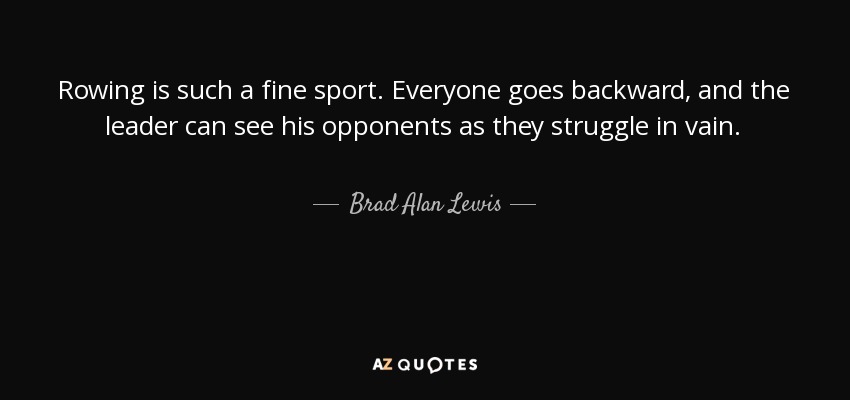 Rowing is such a fine sport. Everyone goes backward, and the leader can see his opponents as they struggle in vain. - Brad Alan Lewis