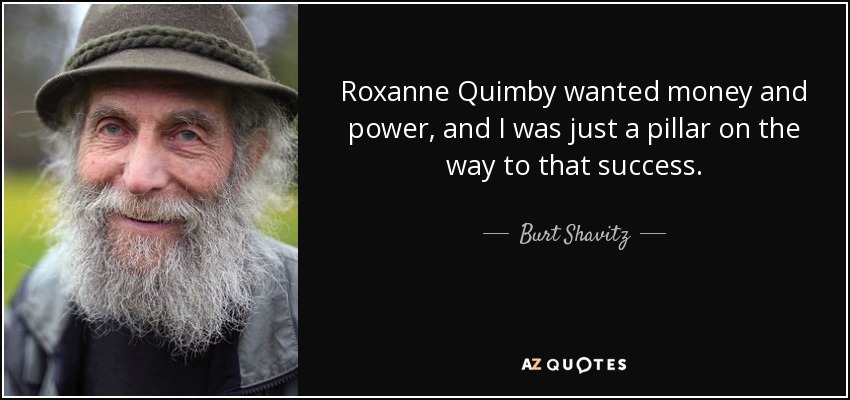 Roxanne Quimby wanted money and power, and I was just a pillar on the way to that success. - Burt Shavitz