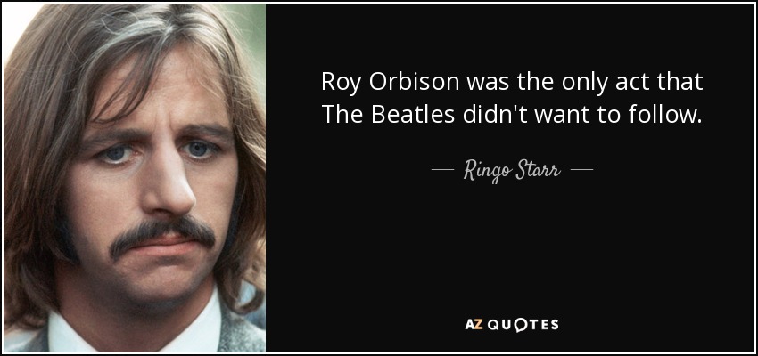 Roy Orbison was the only act that The Beatles didn't want to follow. - Ringo Starr