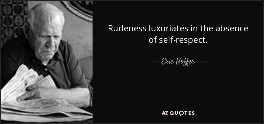 Rudeness luxuriates in the absence of self-respect. - Eric Hoffer