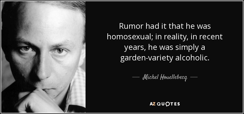 Rumor had it that he was homosexual; in reality, in recent years, he was simply a garden-variety alcoholic. - Michel Houellebecq