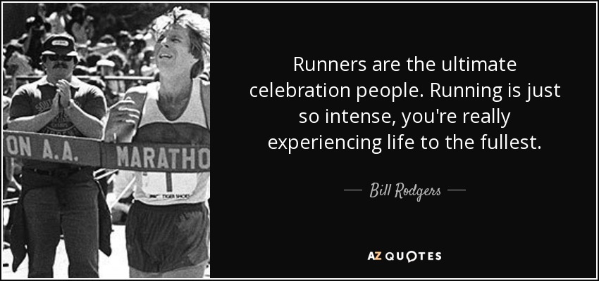 Runners are the ultimate celebration people. Running is just so intense, you're really experiencing life to the fullest. - Bill Rodgers