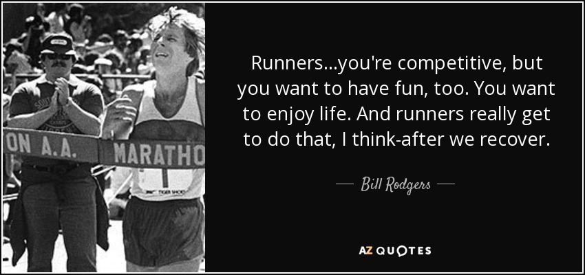 Runners...you're competitive, but you want to have fun, too. You want to enjoy life. And runners really get to do that, I think-after we recover. - Bill Rodgers