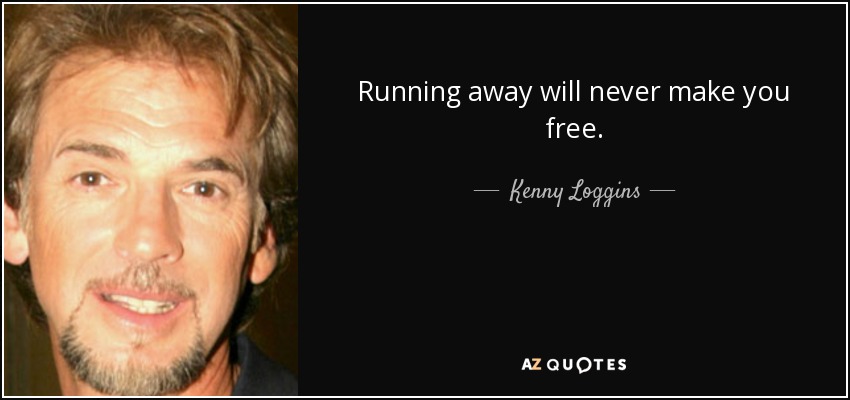 Running away will never make you free. - Kenny Loggins