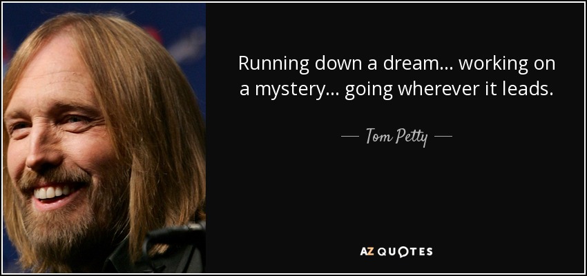 Running down a dream... working on a mystery... going wherever it leads. - Tom Petty