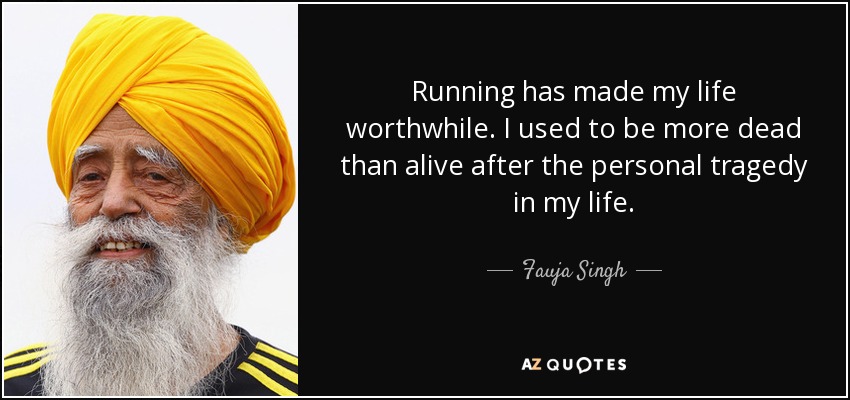 Running has made my life worthwhile. I used to be more dead than alive after the personal tragedy in my life. - Fauja Singh
