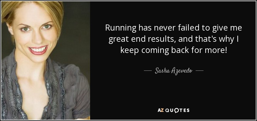 Running has never failed to give me great end results, and that's why I keep coming back for more! - Sasha Azevedo