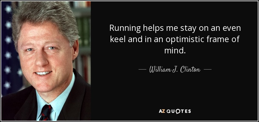 Running helps me stay on an even keel and in an optimistic frame of mind. - William J. Clinton