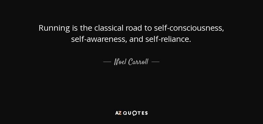 Running is the classical road to self-consciousness, self-awareness, and self-reliance. - Noel Carroll