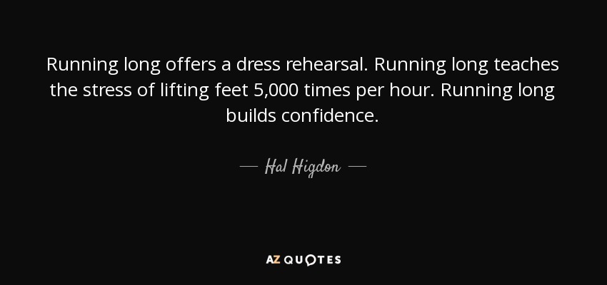 Running long offers a dress rehearsal. Running long teaches the stress of lifting feet 5,000 times per hour. Running long builds confidence. - Hal Higdon