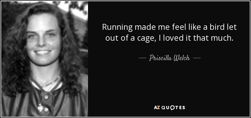 Running made me feel like a bird let out of a cage, I loved it that much. - Priscilla Welch