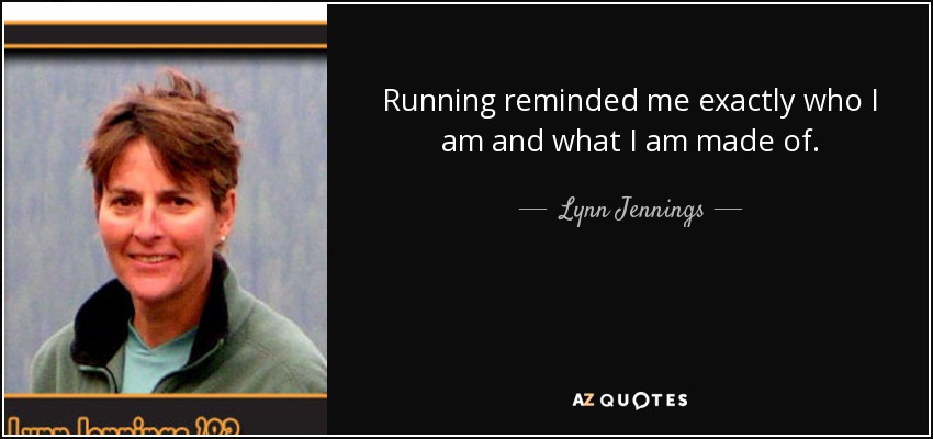 Running reminded me exactly who I am and what I am made of. - Lynn Jennings