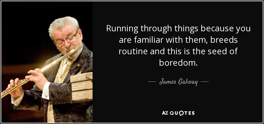 Running through things because you are familiar with them, breeds routine and this is the seed of boredom. - James Galway