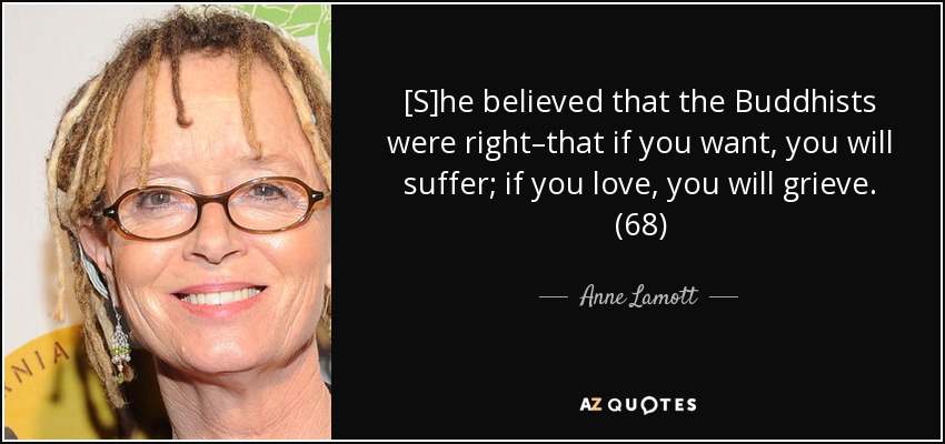[S]he believed that the Buddhists were right–that if you want, you will suffer; if you love, you will grieve. (68) - Anne Lamott
