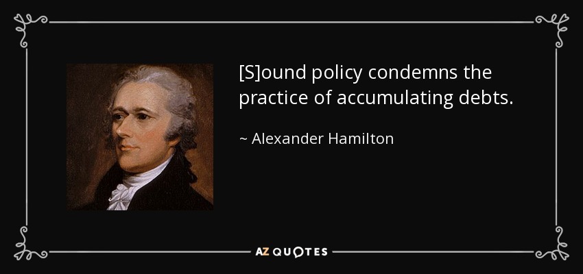 [S]ound policy condemns the practice of accumulating debts. - Alexander Hamilton