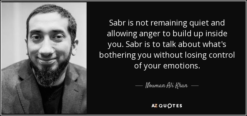 Sabr is not remaining quiet and allowing anger to build up inside you. Sabr is to talk about what's bothering you without losing control of your emotions. - Nouman Ali Khan
