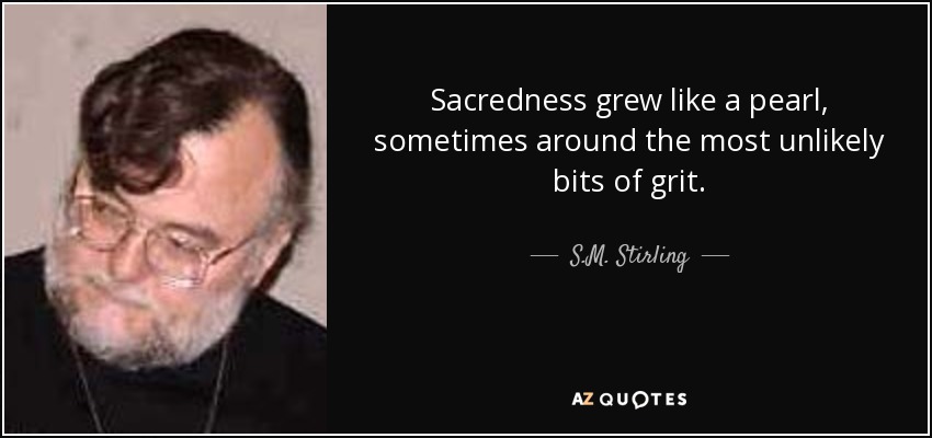 Sacredness grew like a pearl, sometimes around the most unlikely bits of grit. - S.M. Stirling
