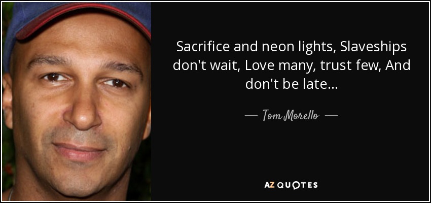 Sacrifice and neon lights, Slaveships don't wait, Love many, trust few, And don't be late... - Tom Morello