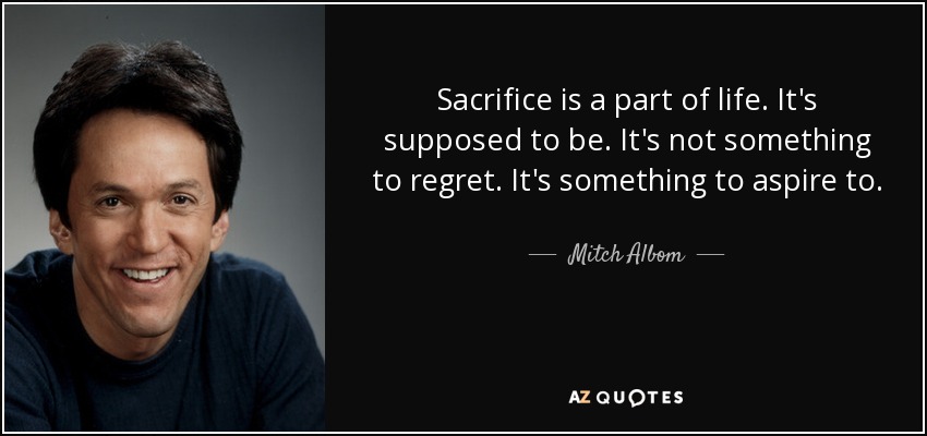 Sacrifice is a part of life. It's supposed to be. It's not something to regret. It's something to aspire to. - Mitch Albom