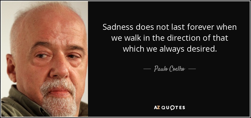 Sadness does not last forever when we walk in the direction of that which we always desired. - Paulo Coelho