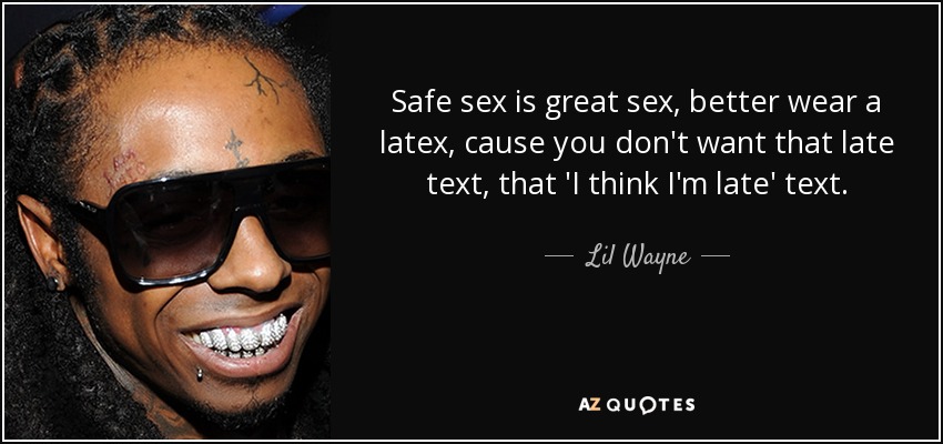 Safe sex is great sex, better wear a latex, cause you don't want that late text, that 'I think I'm late' text. - Lil Wayne