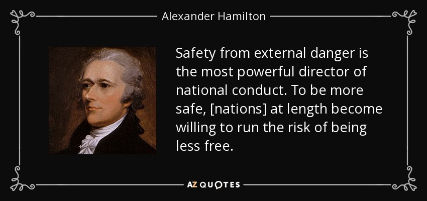 Safety from external danger is the most powerful director of national conduct. To be more safe, [nations] at length become willing to run the risk of being less free. - Alexander Hamilton
