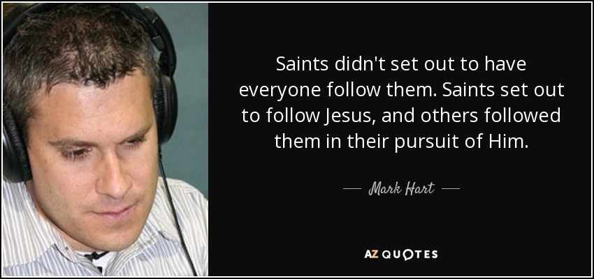 Saints didn't set out to have everyone follow them. Saints set out to follow Jesus, and others followed them in their pursuit of Him. - Mark Hart